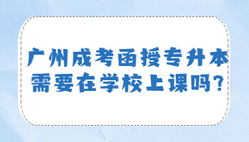 廣州成考函授專升本需要在學(xué)校上課嗎