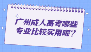 廣州成人高考哪些專業(yè)比較實(shí)用